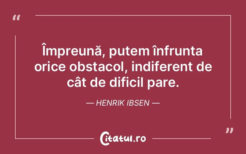 Împreună, putem înfrunta orice obstacol, indife...