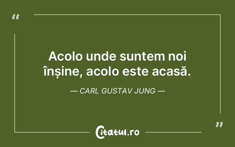 Acolo unde suntem noi înșine, acolo este acasă....