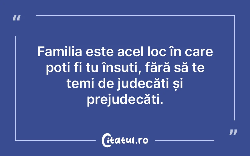 Familia este acel loc în care poți fi tu însuț...