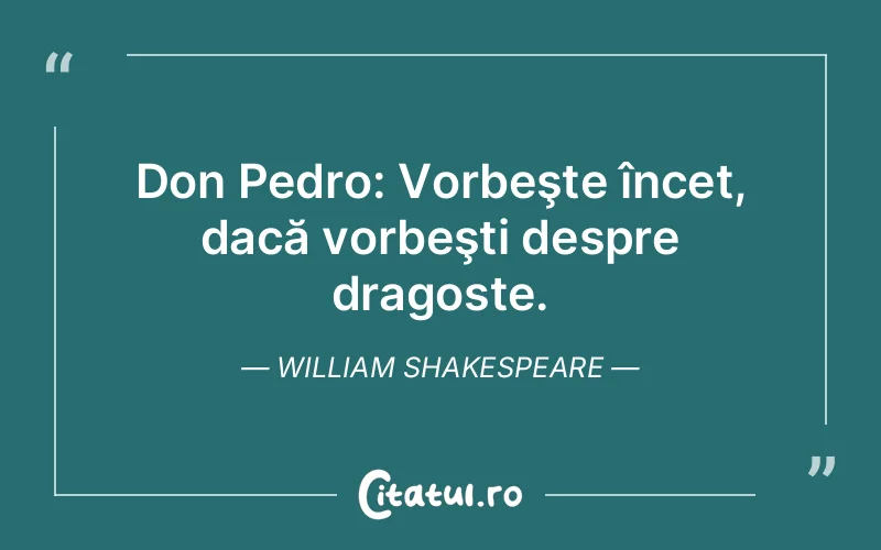 Don Pedro: Vorbeşte încet, dacă vorbeşti despr...