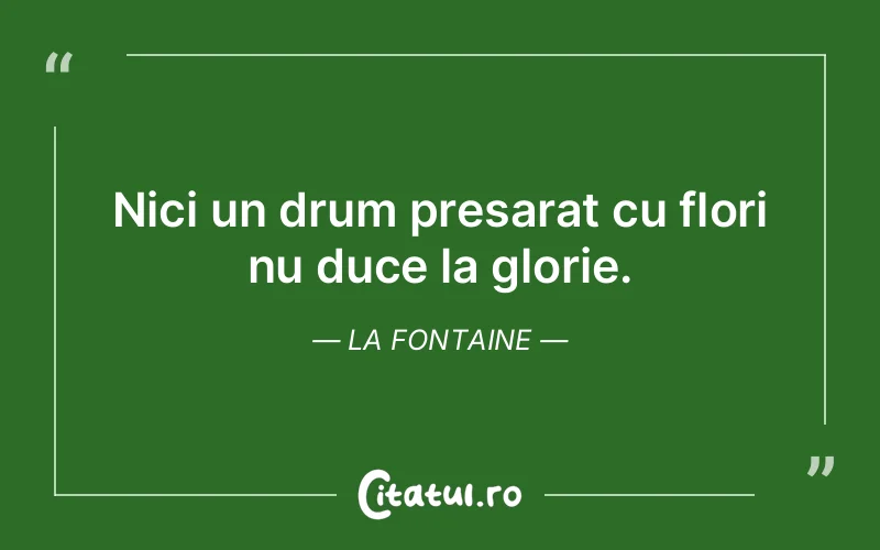 Nici un drum presarat cu flori nu duce la glorie. ...
