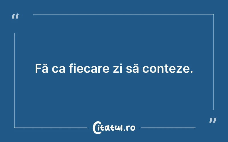Fă ca fiecare zi să conteze.